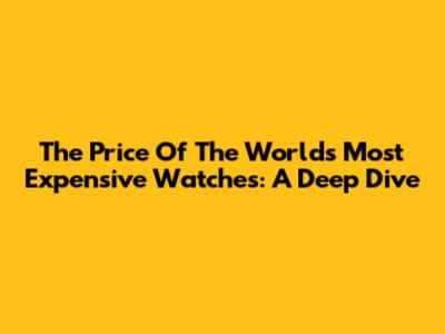 The Price Of The World's Most Expensive Watches: A Deep Dive