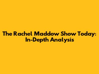 The Rachel Maddow Show Today: In-Depth Analysis