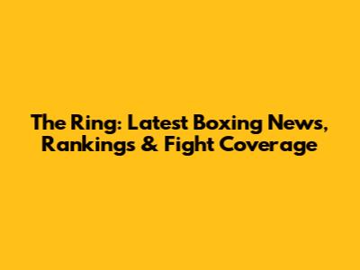 The Ring: Latest Boxing News, Rankings & Fight Coverage