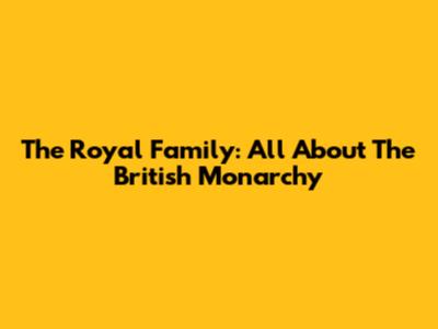 The Royal Family: All About The British Monarchy