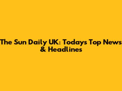 The Sun Daily UK: Today's Top News & Headlines