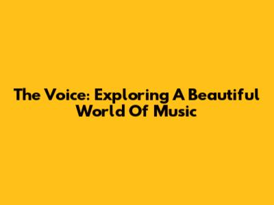 The Voice: Exploring A Beautiful World Of Music