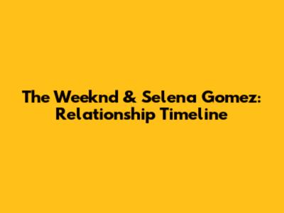 The Weeknd & Selena Gomez: Relationship Timeline