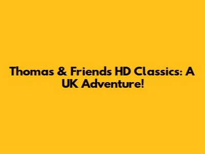 Thomas & Friends HD Classics: A UK Adventure!