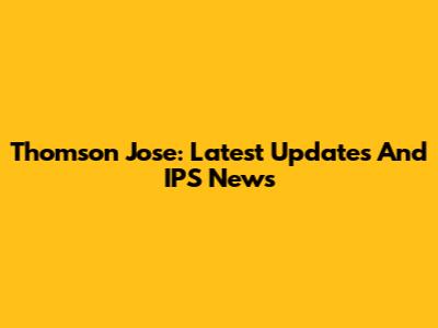 Thomson Jose: Latest Updates And IPS News