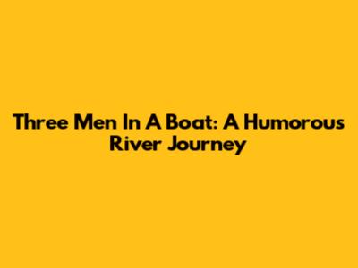 Three Men In A Boat: A Humorous River Journey