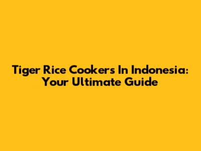 Tiger Rice Cookers In Indonesia: Your Ultimate Guide