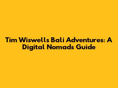 Tim Wiswell's Bali Adventures: A Digital Nomad's Guide