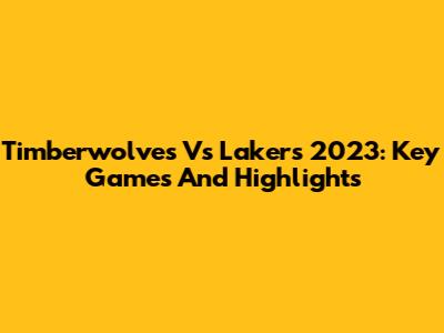 Timberwolves Vs Lakers 2023: Key Games And Highlights