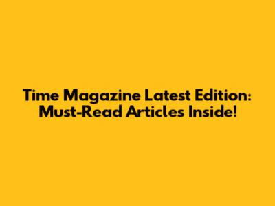 Time Magazine Latest Edition: Must-Read Articles Inside!