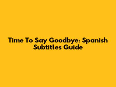 Time To Say Goodbye: Spanish Subtitles Guide