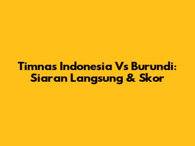 Timnas Indonesia Vs Burundi: Siaran Langsung & Skor