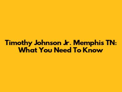 Timothy Johnson Jr. Memphis TN: What You Need To Know