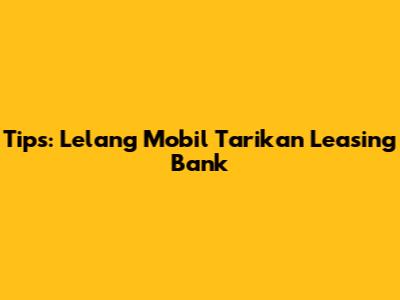 Tips: Lelang Mobil Tarikan Leasing Bank