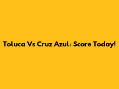 Toluca Vs Cruz Azul: Score Today!