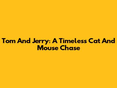 Tom And Jerry: A Timeless Cat And Mouse Chase