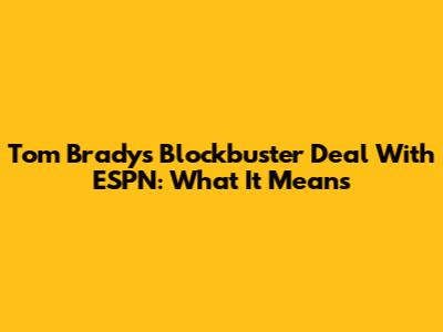 Tom Brady's Blockbuster Deal With ESPN: What It Means
