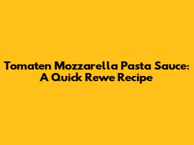 Tomaten Mozzarella Pasta Sauce: A Quick Rewe Recipe