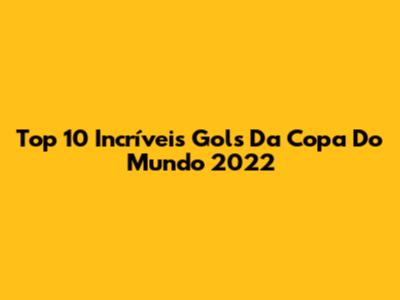 Top 10 Incríveis Gols Da Copa Do Mundo 2022