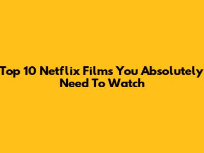Top 10 Netflix Films You Absolutely Need To Watch