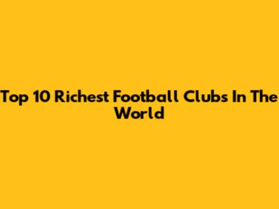 Top 10 Richest Football Clubs In The World