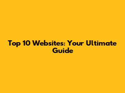 Top 10 Websites: Your Ultimate Guide