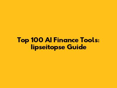 Top 100 AI Finance Tools: Iipseitopse Guide