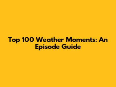 Top 100 Weather Moments: An Episode Guide