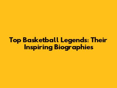 Top Basketball Legends: Their Inspiring Biographies