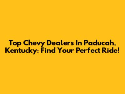 Top Chevy Dealers In Paducah, Kentucky: Find Your Perfect Ride!