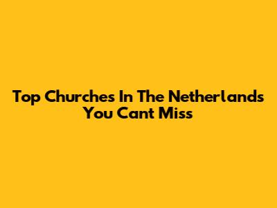 Top Churches In The Netherlands You Can't Miss