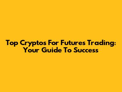 Top Cryptos For Futures Trading: Your Guide To Success