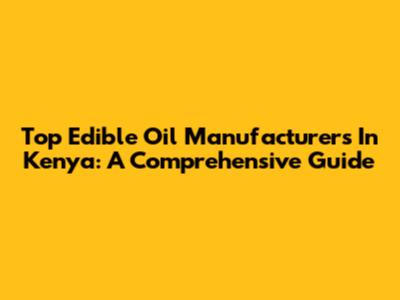 Top Edible Oil Manufacturers In Kenya: A Comprehensive Guide