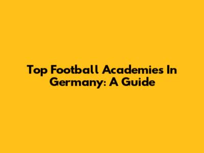 Top Football Academies In Germany: A Guide