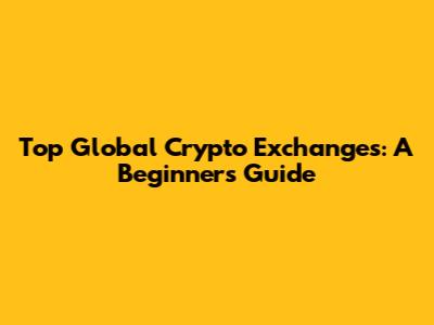 Top Global Crypto Exchanges: A Beginner's Guide