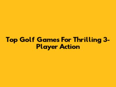 Top Golf Games For Thrilling 3-Player Action