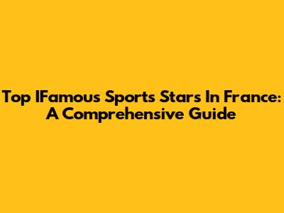 Top IFamous Sports Stars In France: A Comprehensive Guide