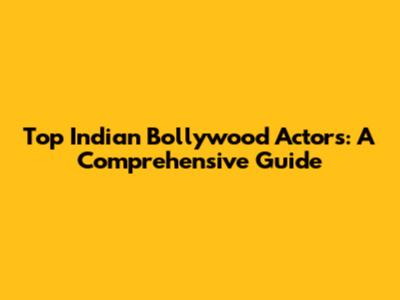 Top Indian Bollywood Actors: A Comprehensive Guide