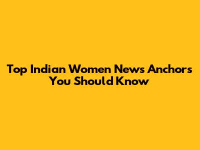 Top Indian Women News Anchors You Should Know