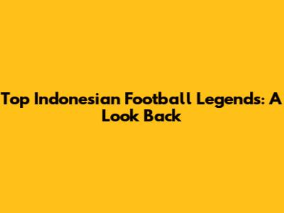 Top Indonesian Football Legends: A Look Back