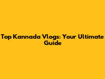 Top Kannada Vlogs: Your Ultimate Guide