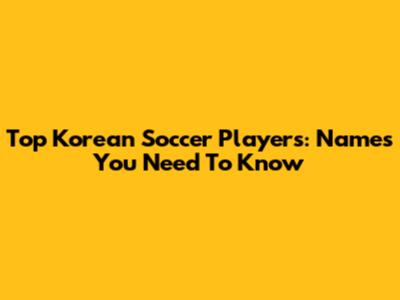 Top Korean Soccer Players: Names You Need To Know