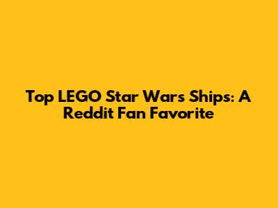 Top LEGO Star Wars Ships: A Reddit Fan Favorite