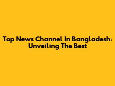Top News Channel In Bangladesh: Unveiling The Best