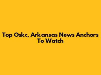 Top Oskc, Arkansas News Anchors To Watch