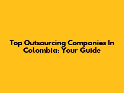 Top Outsourcing Companies In Colombia: Your Guide