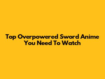 Top Overpowered Sword Anime You Need To Watch