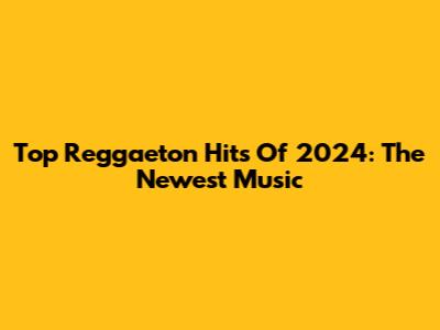 Top Reggaeton Hits Of 2024: The Newest Music