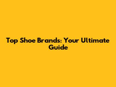 Top Shoe Brands: Your Ultimate Guide