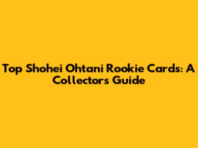 Top Shohei Ohtani Rookie Cards: A Collector's Guide